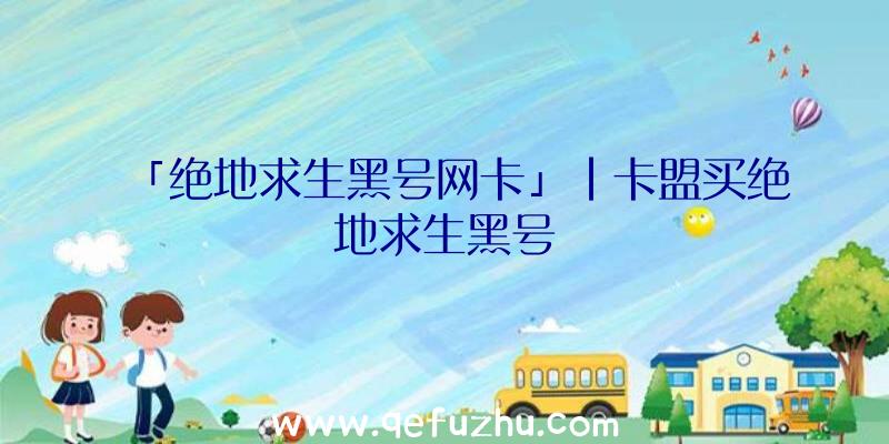 「绝地求生黑号网卡」|卡盟买绝地求生黑号